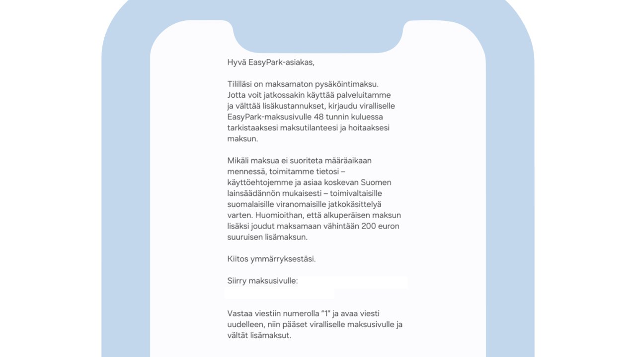 Älypuhelimen näytöllä näkyvä EasyParkin nimissä lähetetty viesti väittää vastaanottajalla olevan maksamaton pysäköintimaksu. En skärmbild på en mobiltelefon visar ett meddelande som utger sig för att komma från EasyPark. Meddelandet påstår att mottagaren har en obetald parkeringsavgift och uppmanar mottagaren att besöka en betalningssida omgående, samtidigt sViestissä kehotetaan siirtymään maksusivulle kiireellisesti ja uhataan lisämaksuilla sekä viranomaiskäsittelyllä, jos maksua ei suoriteta määräajassa.