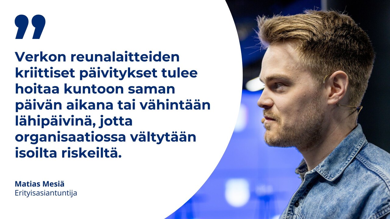 erikoisasiantuntija Matias Mesiän kuva ja tekstinosto: "Verkon reunalaitteiden kriittiset päivitykset tulee hoitaa kuntoon saman päivän aikana tai vähintään lähipäivinä, jotta organisaatiossa vältytään isoilta riskeiltä."